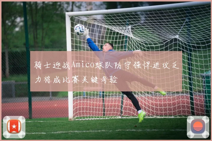 骑士迎战Amico球队防守强悍进攻乏力将成比赛关键考验