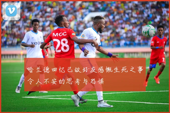 哈兰德回忆已故好友感慨生死之事令人不安的思考与恐惧