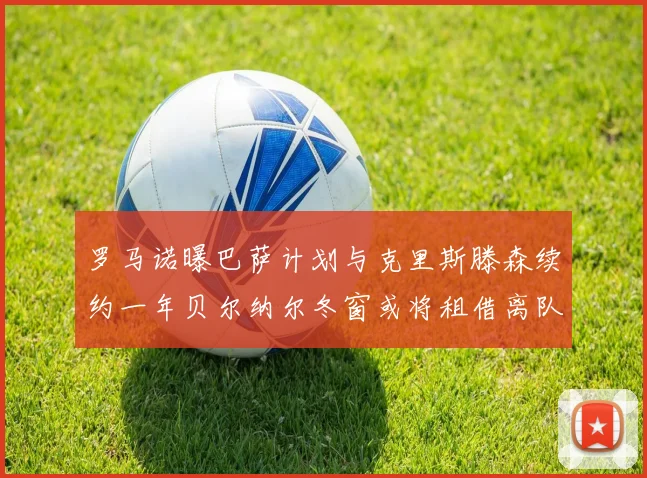 罗马诺曝巴萨计划与克里斯滕森续约一年贝尔纳尔冬窗或将租借离队