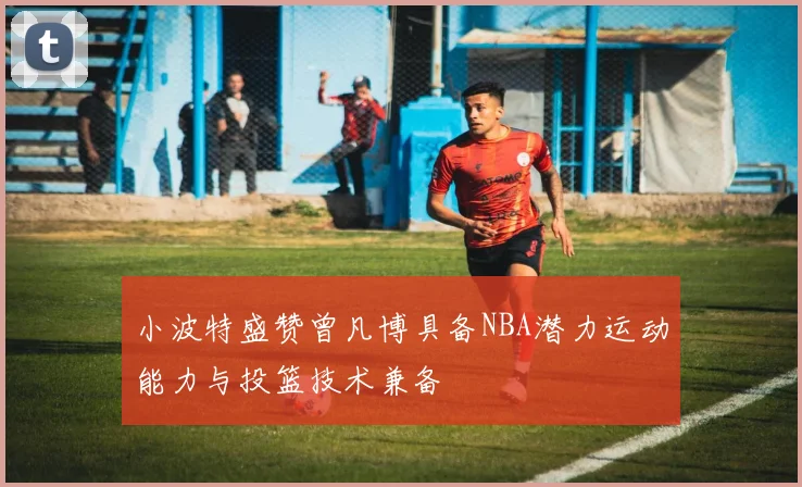 小波特盛赞曾凡博具备NBA潜力运动能力与投篮技术兼备