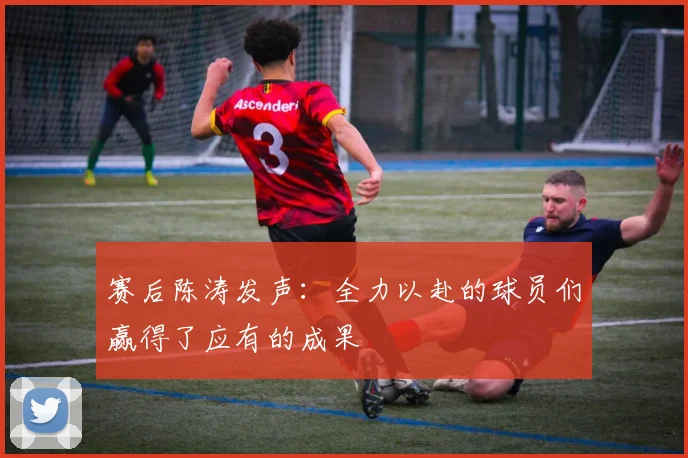 赛后陈涛发声：全力以赴的球员们赢得了应有的成果