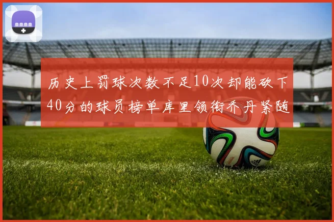 历史上罚球次数不足10次却能砍下40分的球员榜单库里领衔乔丹紧随其后