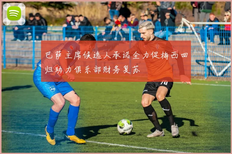 巴萨主席候选人承诺全力促梅西回归助力俱乐部财务复苏