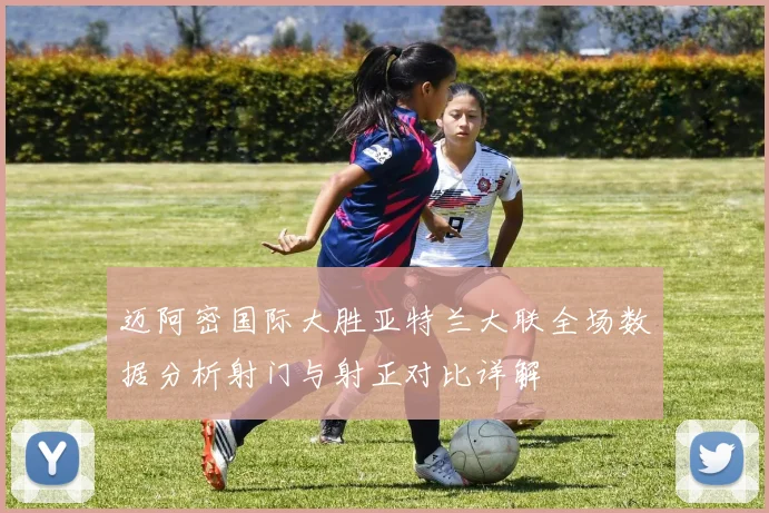 迈阿密国际大胜亚特兰大联全场数据分析射门与射正对比详解