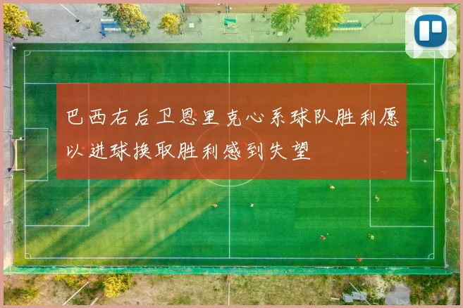巴西右后卫恩里克心系球队胜利愿以进球换取胜利感到失望