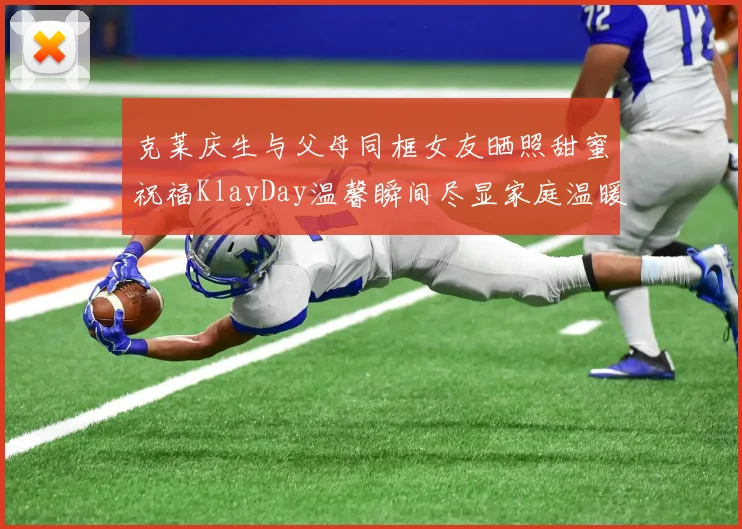 克莱庆生与父母同框女友晒照甜蜜祝福KlayDay温馨瞬间尽显家庭温暖