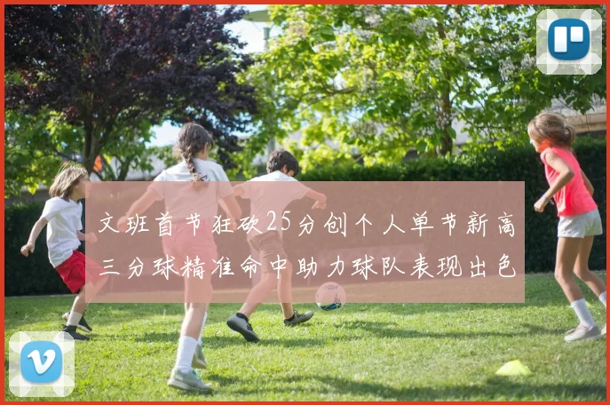 文班首节狂砍25分创个人单节新高三分球精准命中助力球队表现出色