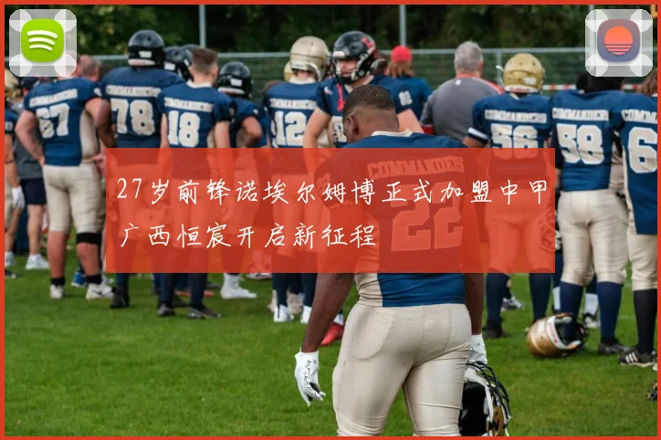 27岁前锋诺埃尔姆博正式加盟中甲广西恒宸开启新征程