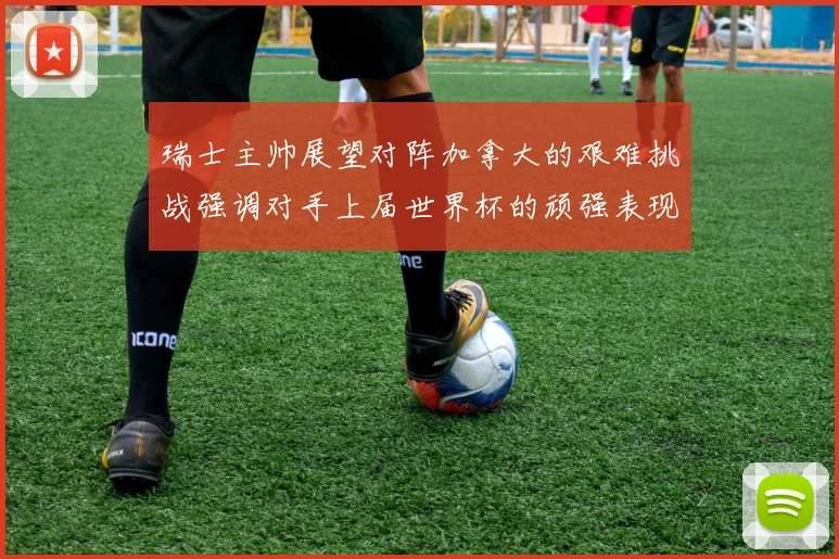 瑞士主帅展望对阵加拿大的艰难挑战强调对手上届世界杯的顽强表现