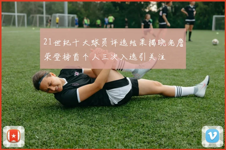 21世纪十大球员评选结果揭晓老詹荣登榜首个人三次入选引关注