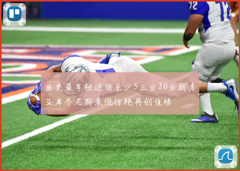 历史最年轻连场至少5三分20分新秀亚库乔尼斯表现惊艳再创佳绩