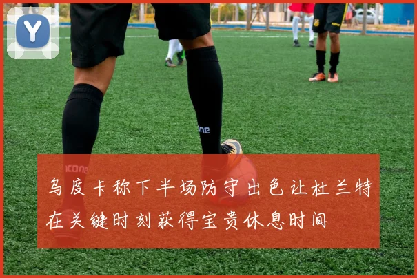 乌度卡称下半场防守出色让杜兰特在关键时刻获得宝贵休息时间