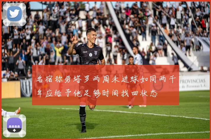 名宿称劳塔罗两周未进球如同两千年应给予他足够时间找回状态