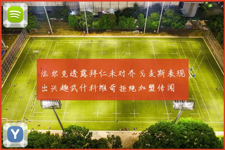 法尔克透露拜仁未对乔戈麦斯表现出兴趣武什科维奇拒绝加盟传闻