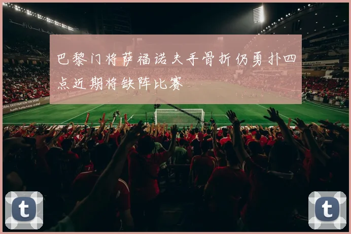 巴黎门将萨福诺夫手骨折仍勇扑四点近期将缺阵比赛