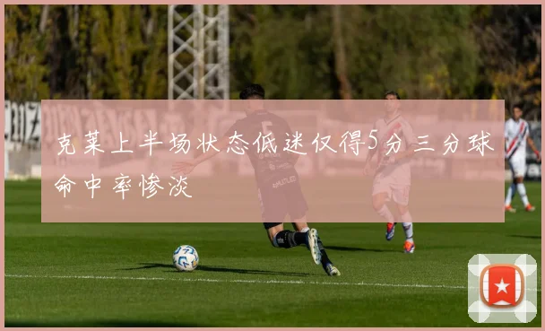 克莱上半场状态低迷仅得5分三分球命中率惨淡