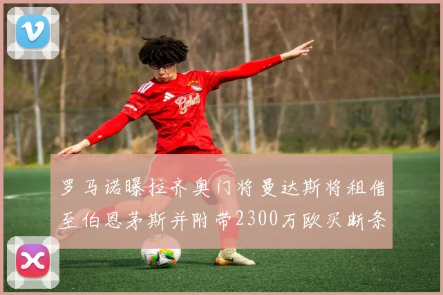 罗马诺曝拉齐奥门将曼达斯将租借至伯恩茅斯并附带2300万欧买断条款