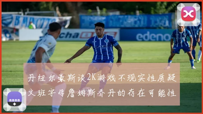 丹纽尔豪斯谈2K游戏不现实性质疑文班字母詹姆斯乔丹的存在可能性