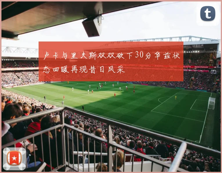 卢卡与里夫斯双双砍下30分华兹状态回暖再现昔日风采