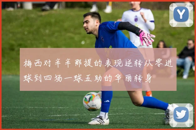 梅西对辛辛那提的表现逆转从零进球到四场一球五助的华丽转身