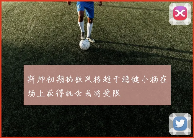 斯帅初期执教风格趋于稳健小杨在场上获得机会或将受限