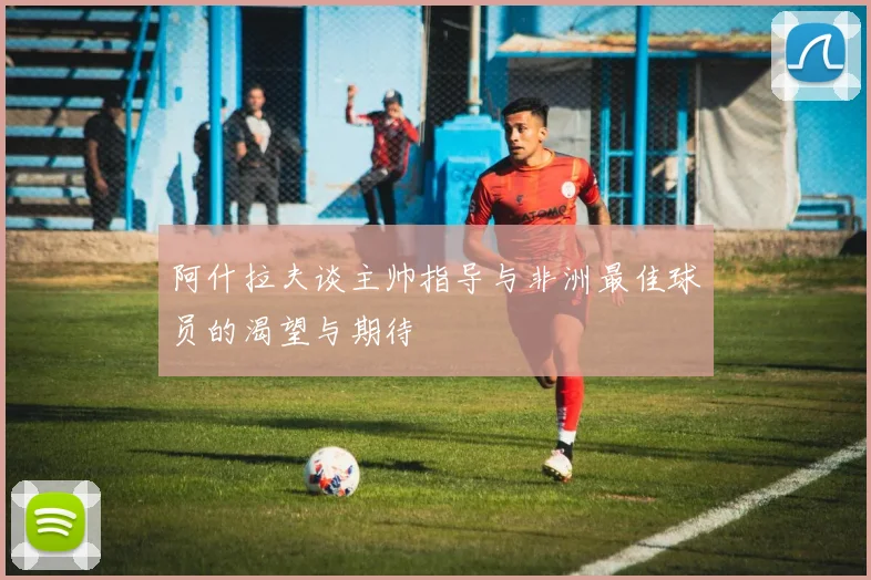 阿什拉夫谈主帅指导与非洲最佳球员的渴望与期待