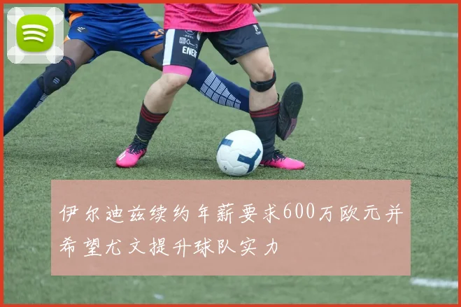 伊尔迪兹续约年薪要求600万欧元并希望尤文提升球队实力