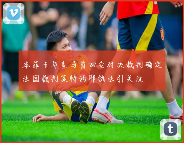 本菲卡与皇马首回合对决裁判确定法国裁判莱特西耶执法引关注