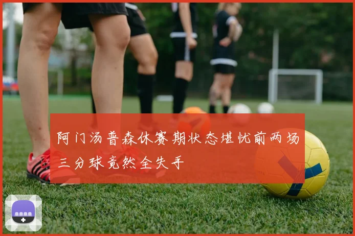 阿门汤普森休赛期状态堪忧前两场三分球竟然全失手