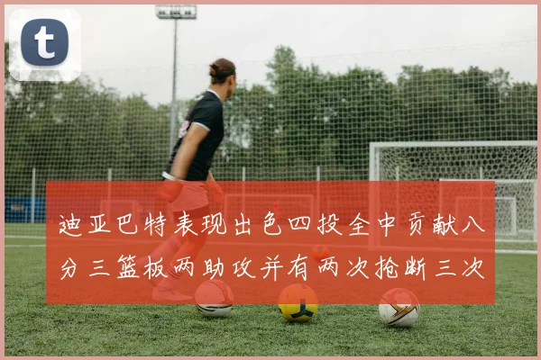 迪亚巴特表现出色四投全中贡献八分三篮板两助攻并有两次抢断三次盖帽