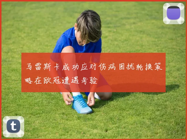 马雷斯卡成功应对伤病困扰轮换策略在欧冠遭遇考验