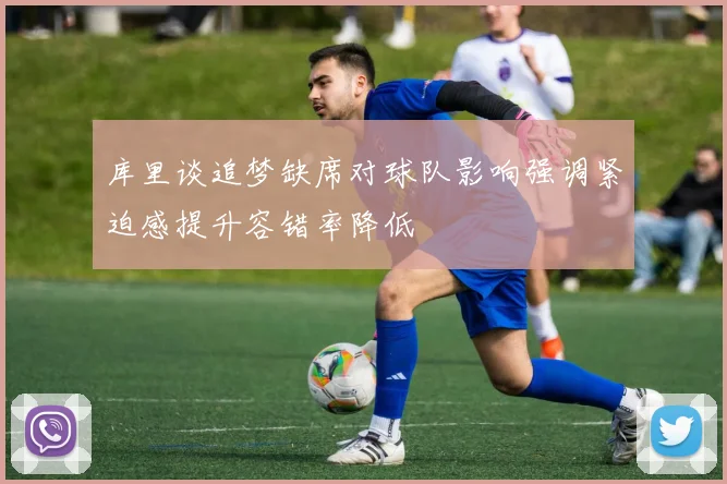 库里谈追梦缺席对球队影响强调紧迫感提升容错率降低
